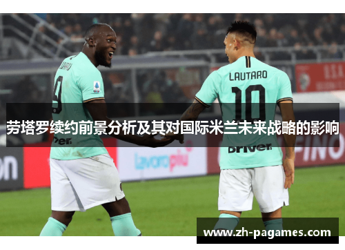 劳塔罗续约前景分析及其对国际米兰未来战略的影响