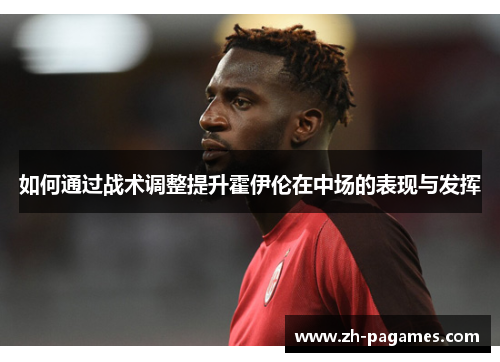 如何通过战术调整提升霍伊伦在中场的表现与发挥
