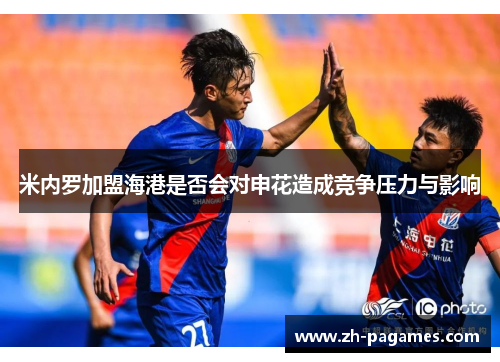 米内罗加盟海港是否会对申花造成竞争压力与影响