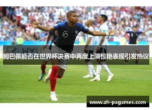 姆巴佩能否在世界杯决赛中再度上演惊艳表现引发热议