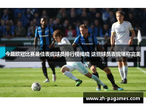 今晨欧冠比赛最佳表现球员排行榜揭晓 这些球员表现堪称完美