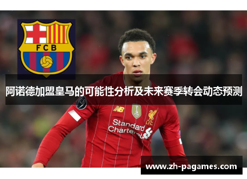 阿诺德加盟皇马的可能性分析及未来赛季转会动态预测
