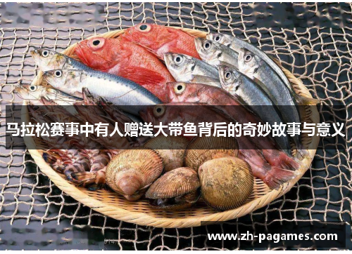 马拉松赛事中有人赠送大带鱼背后的奇妙故事与意义