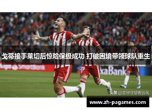 戈蒂接手莱切后惊险保级成功 打破困境带领球队重生