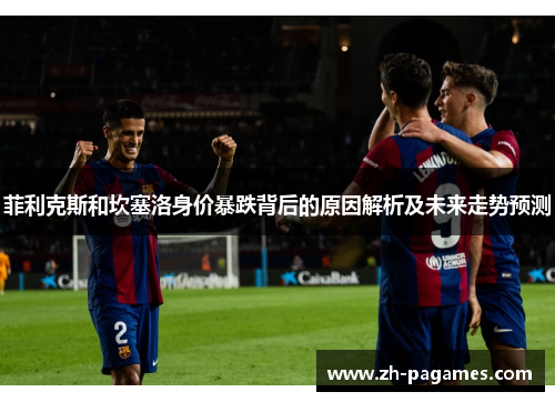 菲利克斯和坎塞洛身价暴跌背后的原因解析及未来走势预测