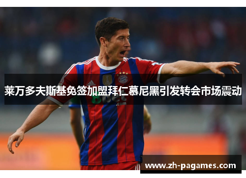 莱万多夫斯基免签加盟拜仁慕尼黑引发转会市场震动