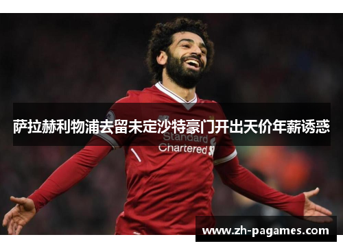 萨拉赫利物浦去留未定沙特豪门开出天价年薪诱惑