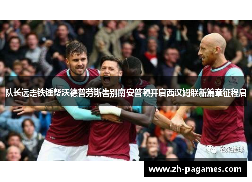 队长远走铁锤帮沃德普劳斯告别南安普顿开启西汉姆联新篇章征程启