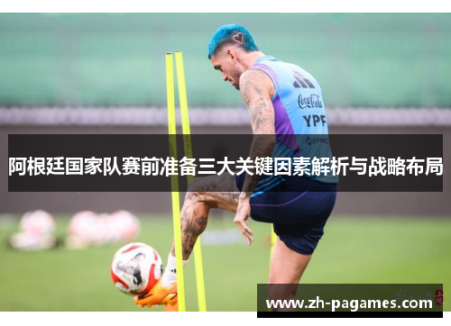 阿根廷国家队赛前准备三大关键因素解析与战略布局
